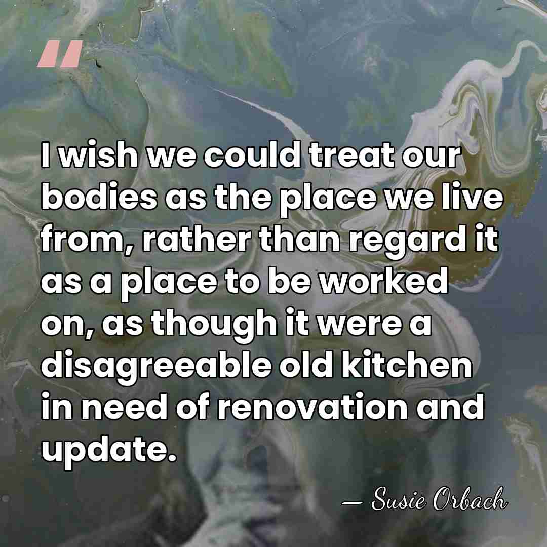 I wish we could treat our bodies as the place we live&hellip; - Susie Orbach