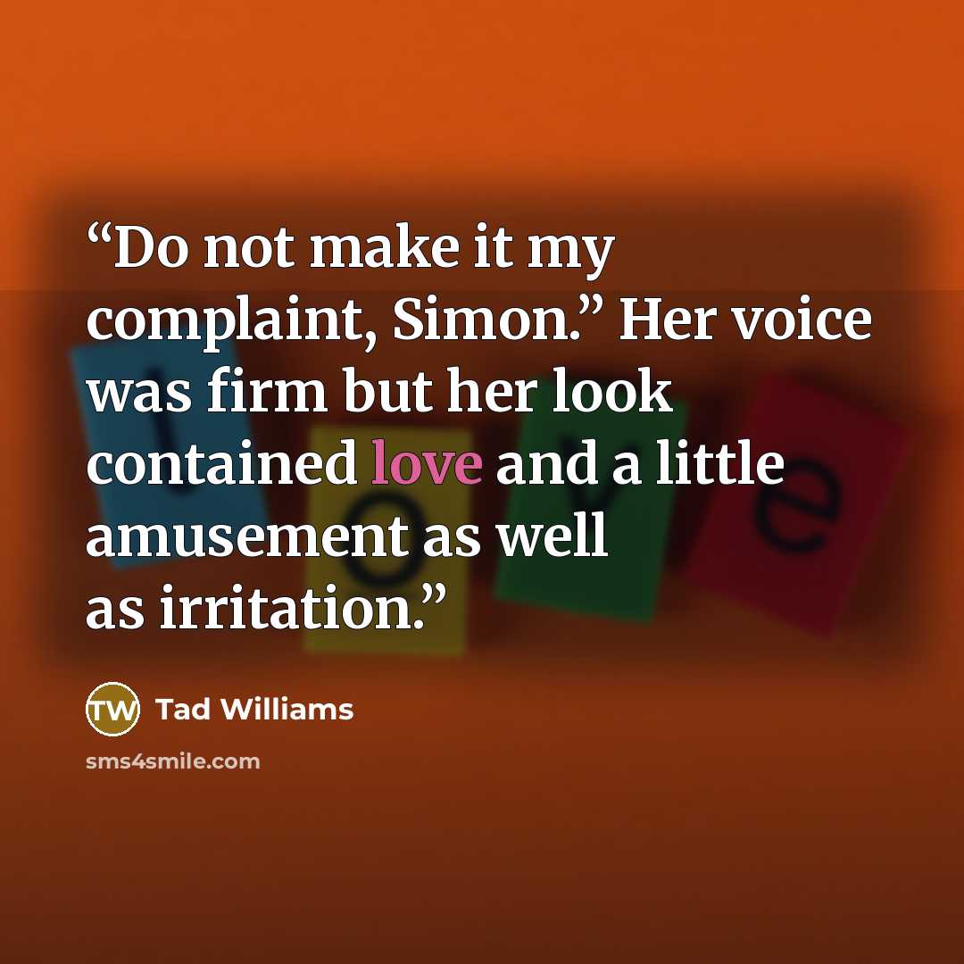 “Do not make it my complaint, Simon.” Her voice was firm but her look contained love and a little amusement as well as irritation.” quote by Tad Williams