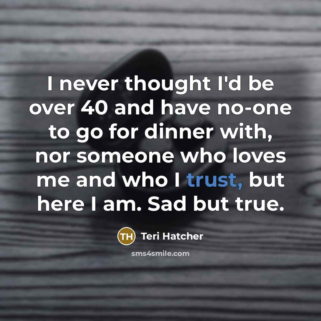 “I never thought I'd be over 40 and have no-one…” quote by Teri Hatcher