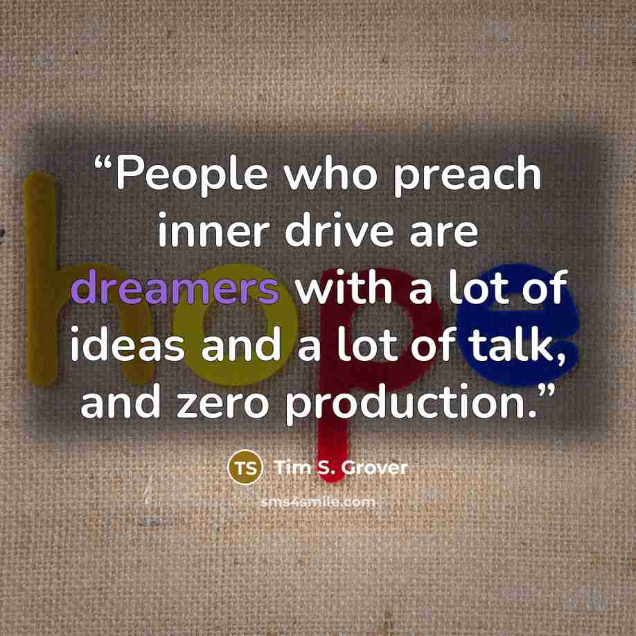 “People who preach inner drive are dreamers with a lot of ideas and a lot of talk, and zero production.” quote by Tim S. Grover