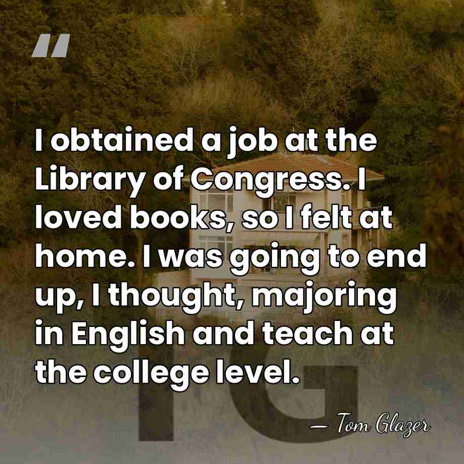 I obtained a job at the Library of Congress. I loved books,&hellip; - Tom Glazer