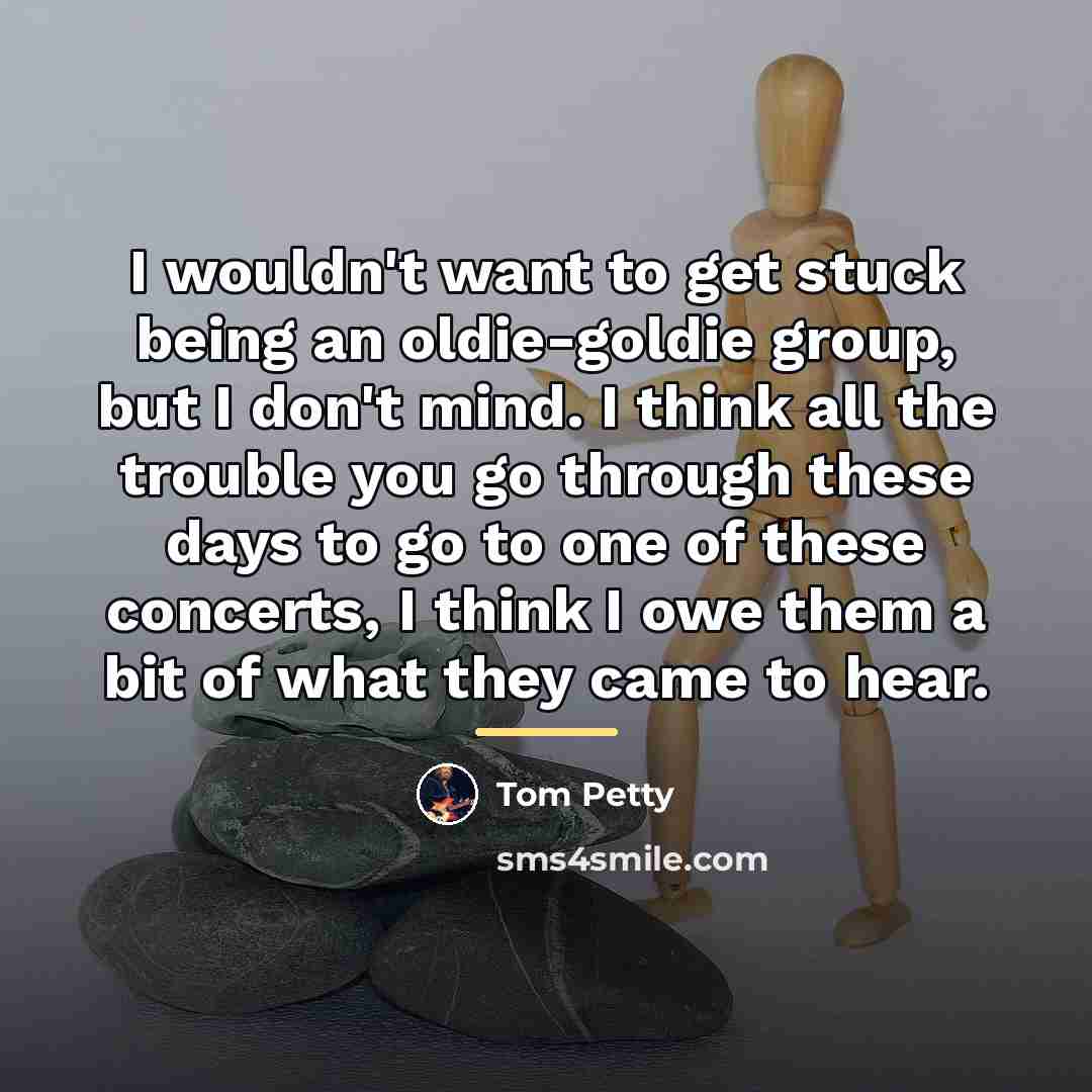 “I wouldn't want to get stuck being an oldie-goldie group,…” quote by Tom Petty