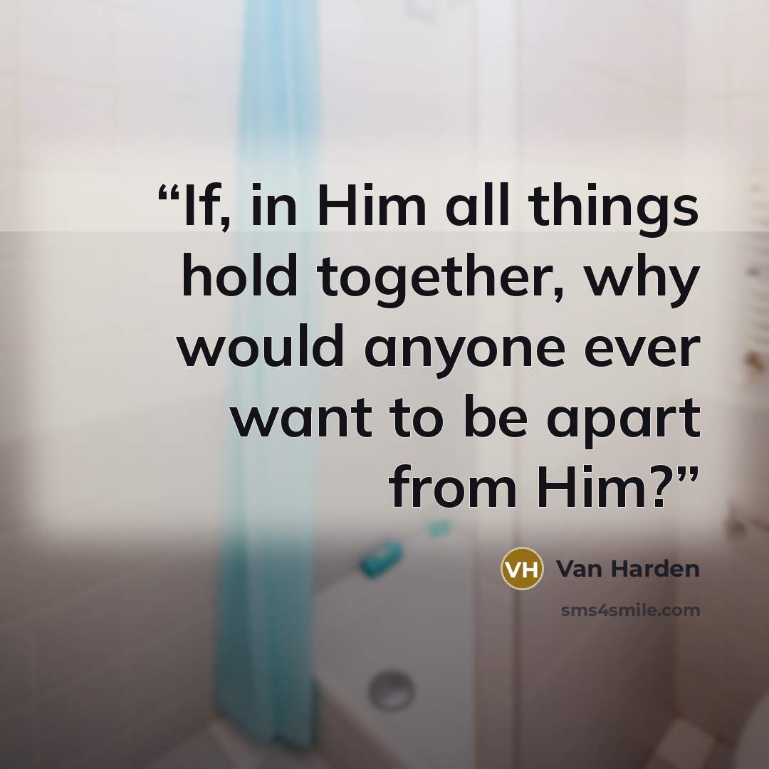 “If, in Him all things hold together, why would anyone ever want to be apart from Him?” quote by Van Harden