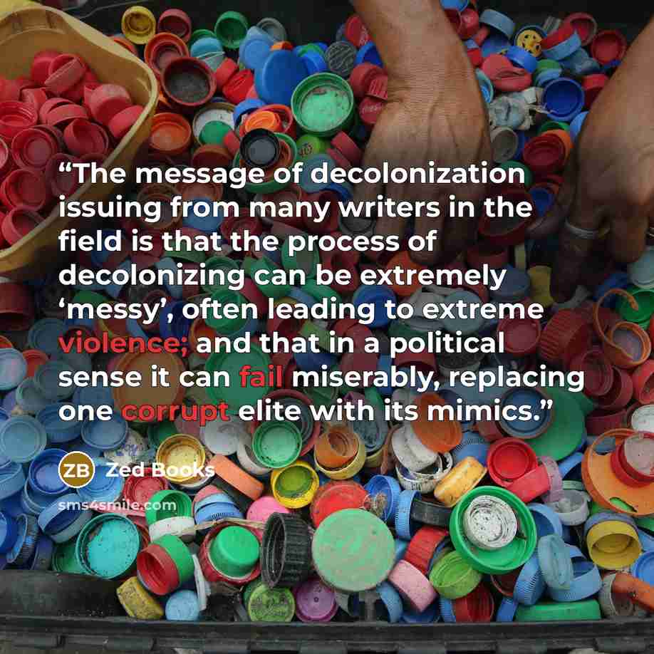 “The message of decolonization issuing from many writers in the field is that the process of decolonizing can be extremely ‘messy’, often leading to extreme violence; and that in a political sense it can fail miserably, replacing one corrupt elite with its mimics.” quote by Zed Books
