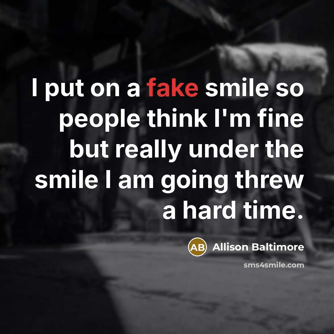 “I put on a fake smile so people think I'm fine but really under the smile I am going threw a hard time.” quote by Allison Baltimore