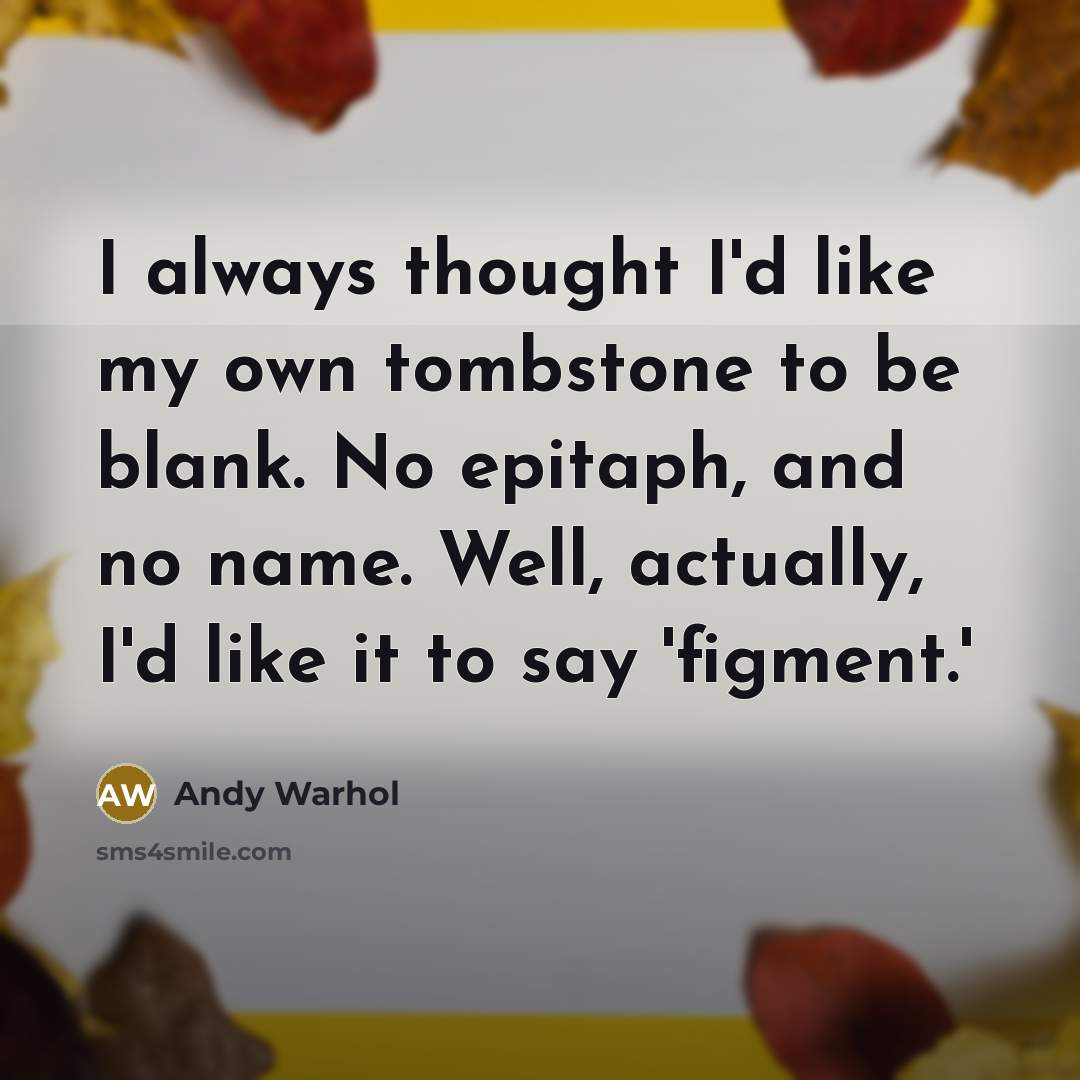 “I always thought I'd like my own tombstone to be…” quote by Andy Warhol