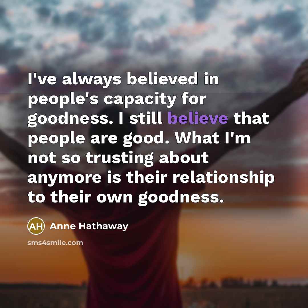 “I've always believed in people's capacity for goodness. I still…” quote by Anne Hathaway