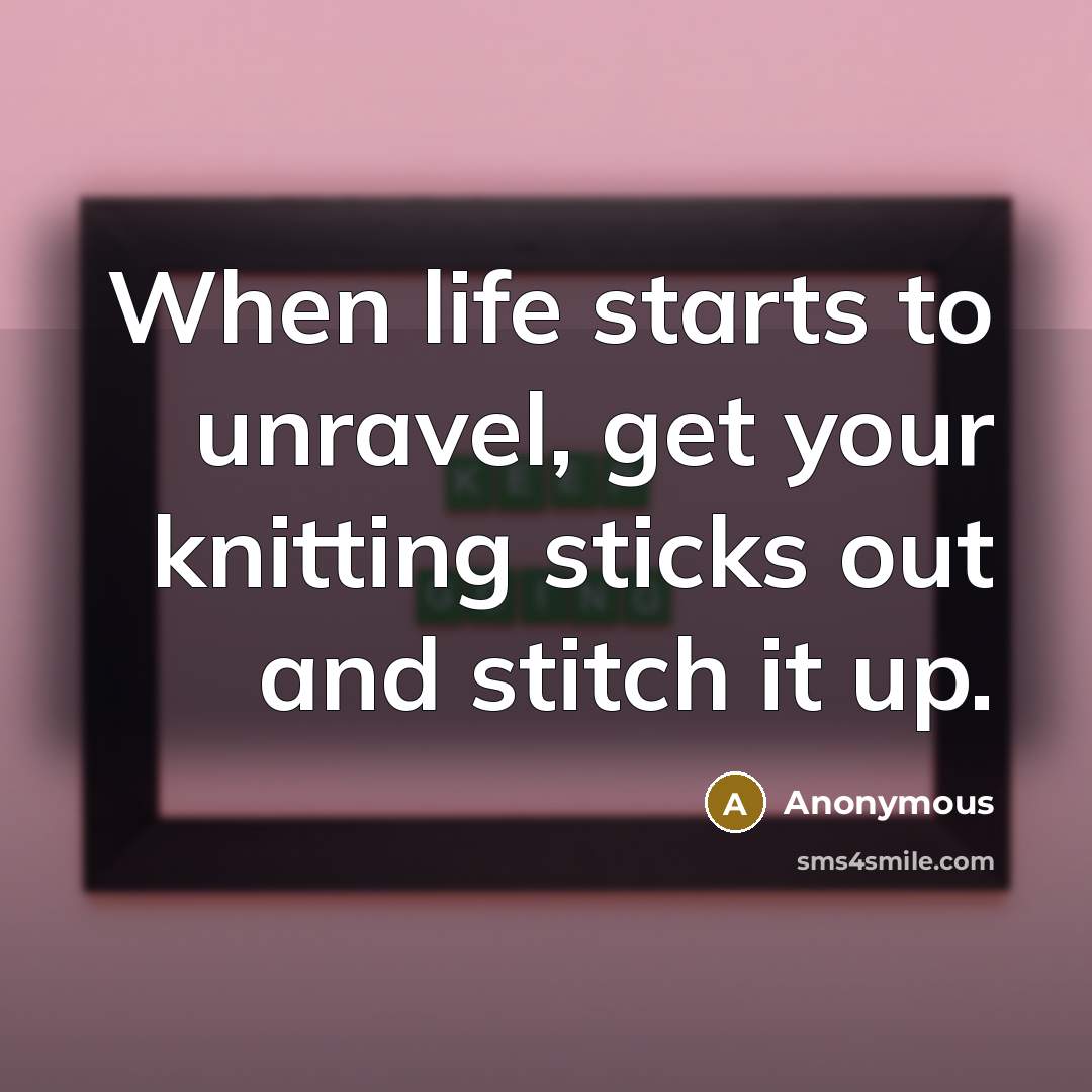“When life starts to unravel, get your knitting sticks out…” quote by Anonymous