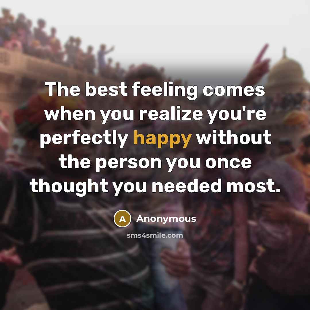 “The best feeling comes when you realize you're perfectly happy without the person you once thought you needed most.” quote by Anonymous