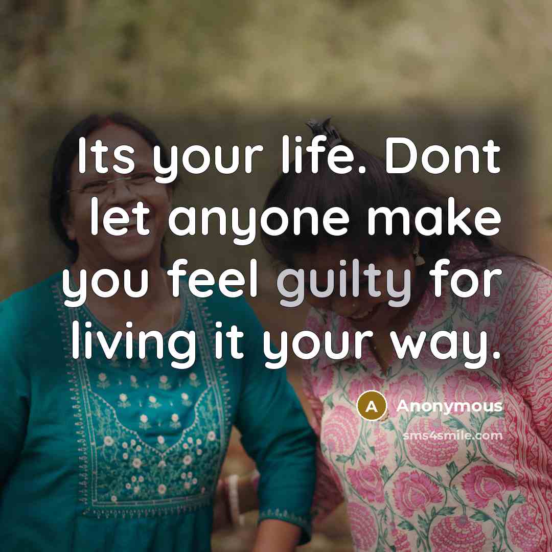“Its your life. Dont let anyone make you feel guilty…” quote by Anonymous