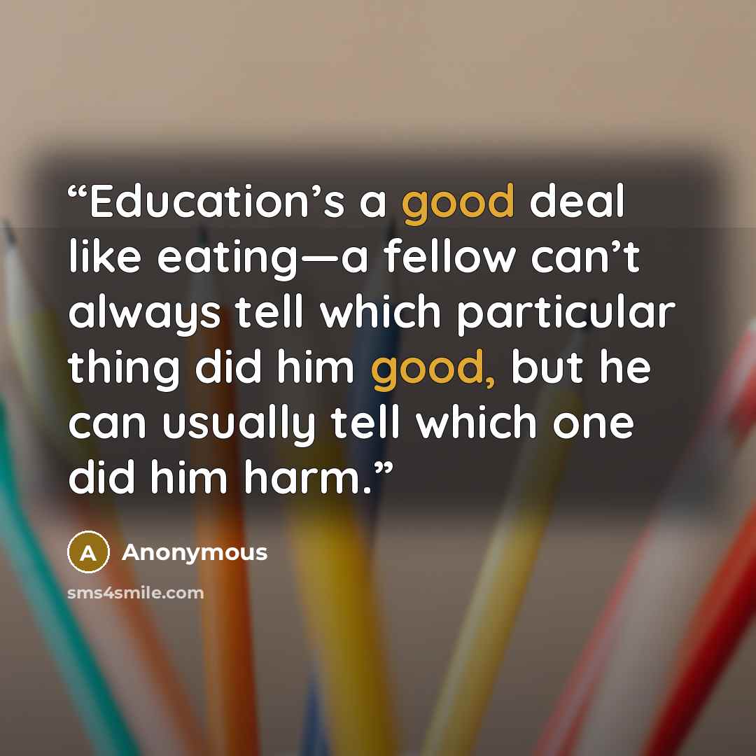 “Education’s a good deal like eating—a fellow can’t always tell which particular thing did him good, but he can usually tell which one did him harm.” quote by Anonymous