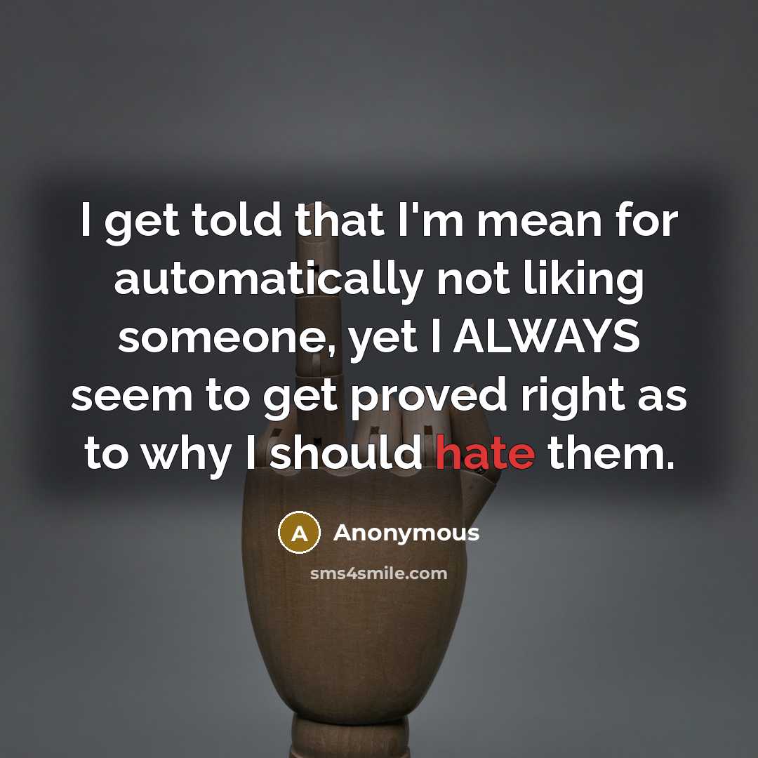 “I get told that I'm mean for automatically not liking someone, yet I ALWAYS seem to get proved right as to why I should hate them.” quote by Anonymous