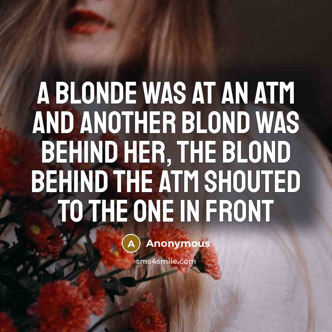 “A blonde was at an ATM and another blond was behind her, the blond behind the ATM shouted to the one in front” quote by Anonymous