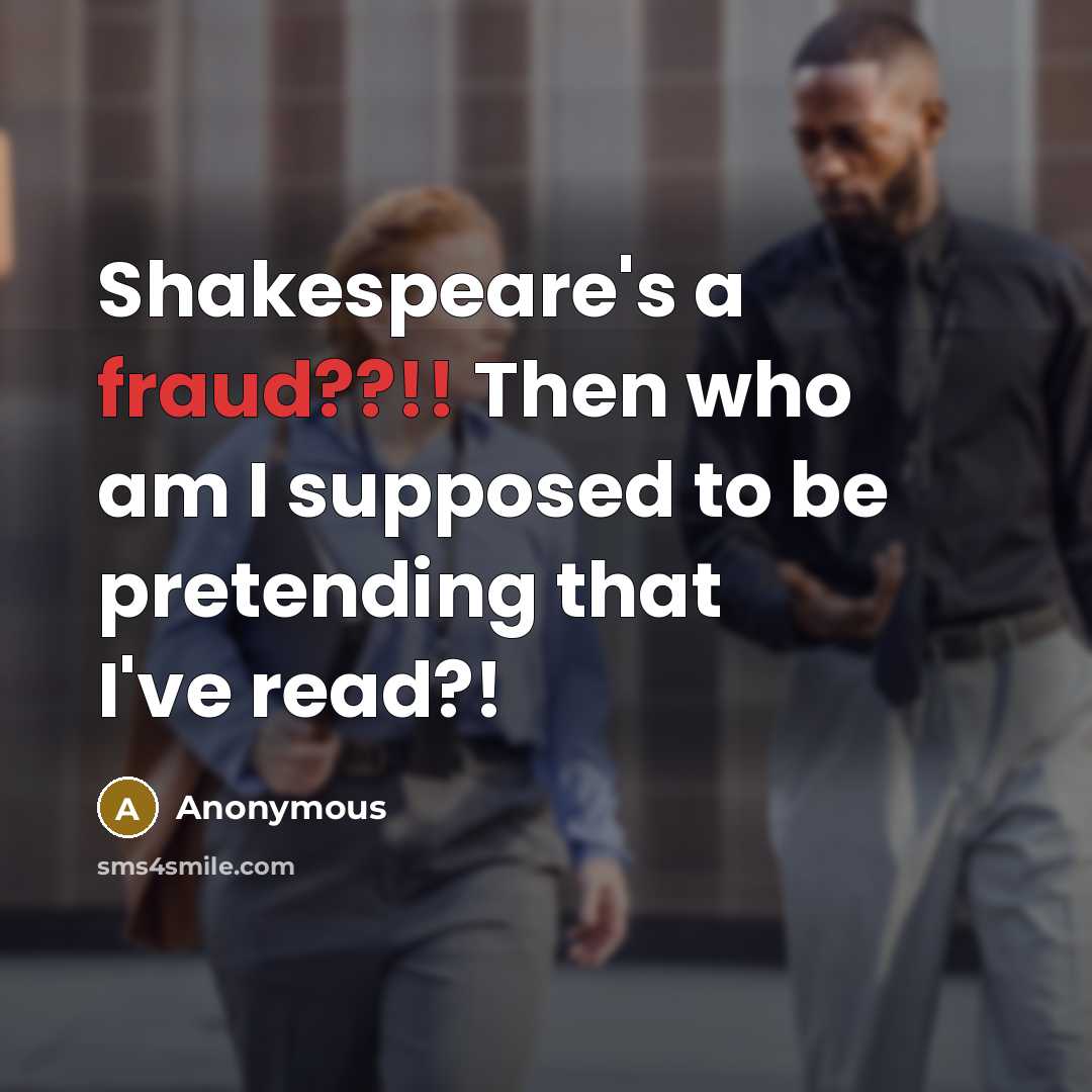 “Shakespeare's a fraud??!! Then who am I supposed to be pretending that I've read?!” quote by Anonymous