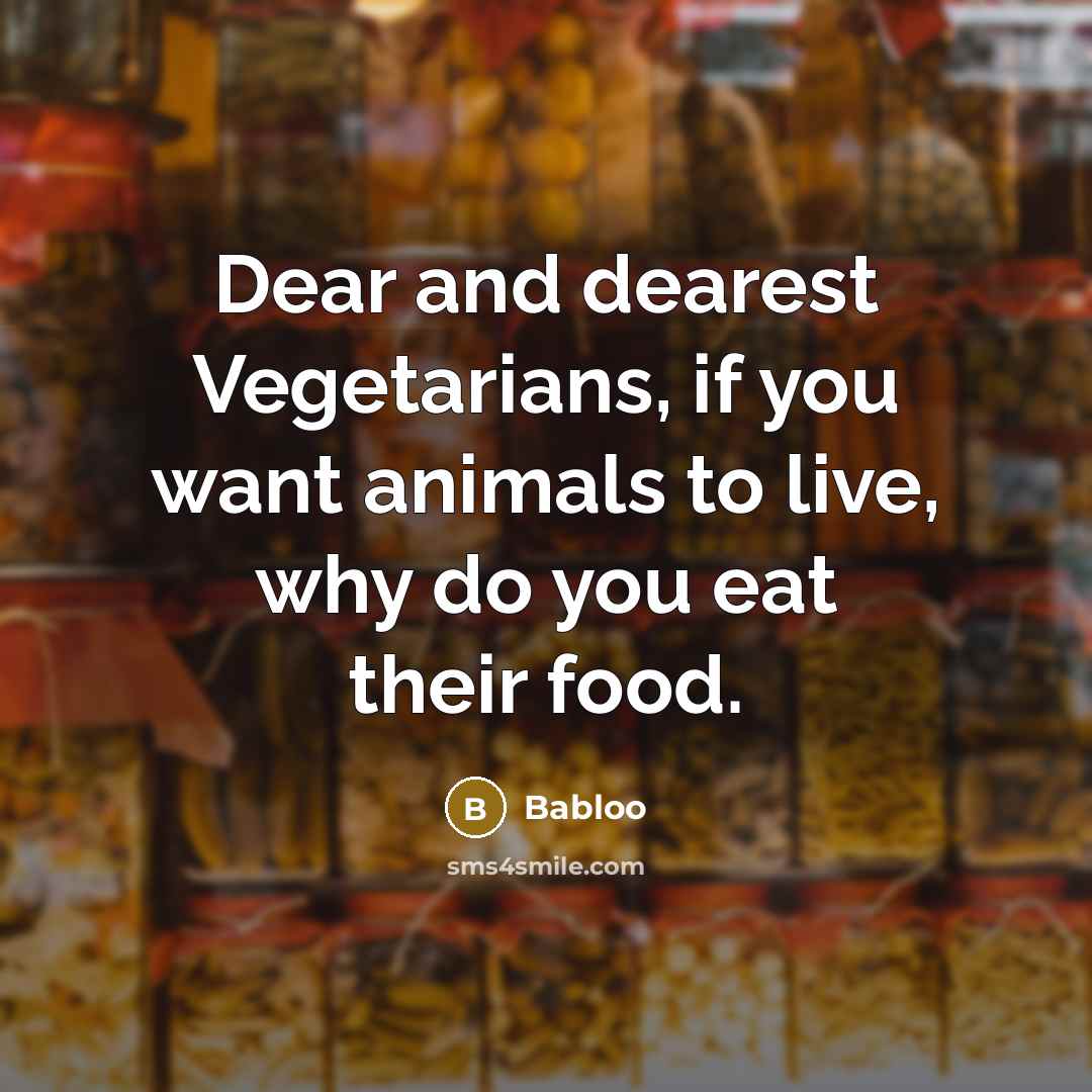 “Dear and dearest Vegetarians, if you want animals to live, why do you eat their food.” quote by Babloo