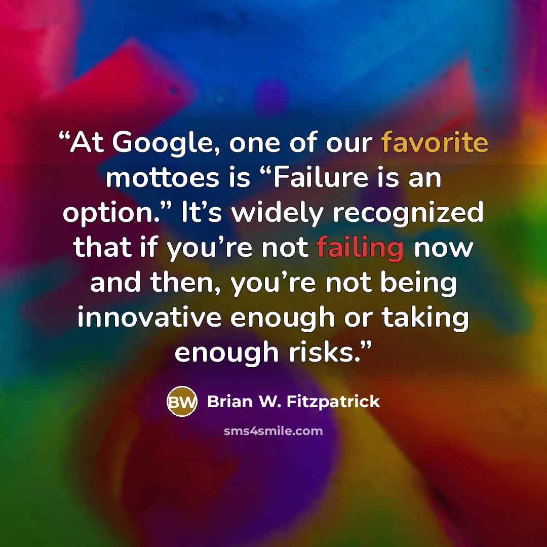 “At Google, one of our favorite mottoes is “Failure is an option.” It’s widely recognized that if you’re not failing now and then, you’re not being innovative enough or taking enough risks.” quote by Brian W. Fitzpatrick