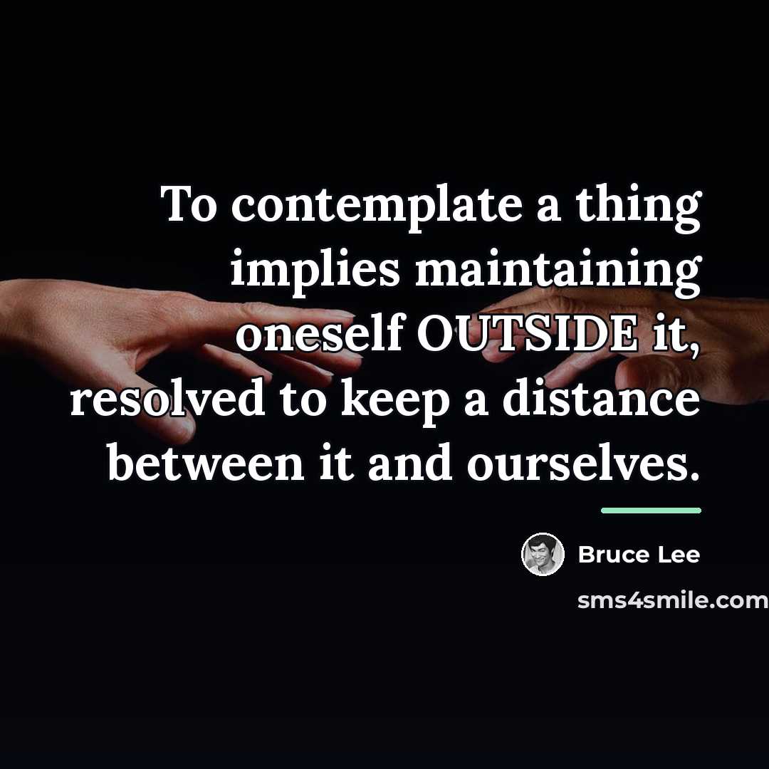 “To contemplate a thing implies maintaining oneself OUTSIDE it, resolved…” quote by Bruce Lee