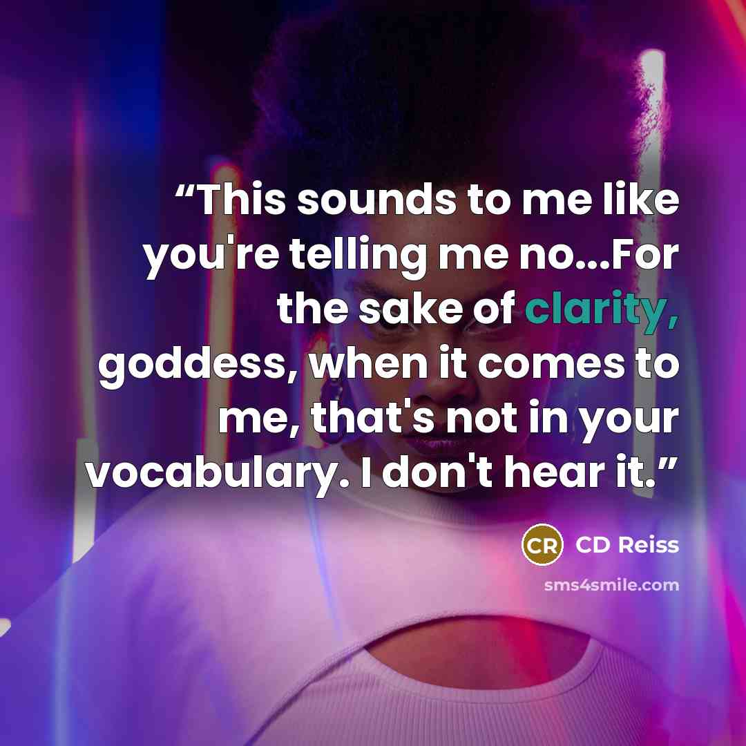 “This sounds to me like you're telling me no...For the sake of clarity, goddess, when it comes to me, that's not in your vocabulary. I don't hear it.” quote by CD Reiss