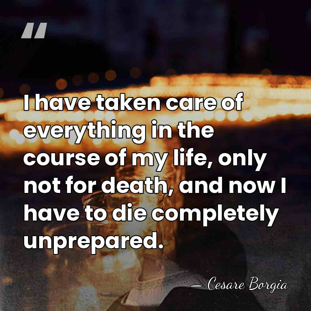 I have taken care of everything in the course of my life,&hellip; - Cesare Borgia