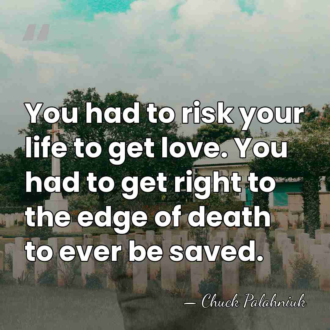 You had to risk your life to get love. You had to&hellip; - Chuck Palahniuk
