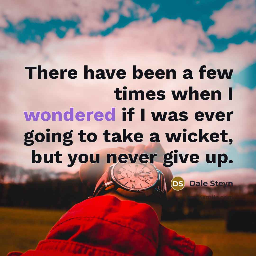 “There have been a few times when I wondered if I was ever going to take a wicket, but you never give up.” quote by Dale Steyn