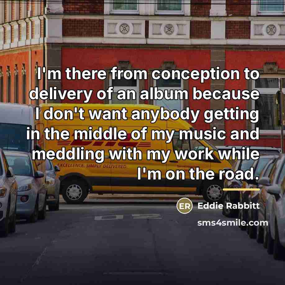 “I'm there from conception to delivery of an album because…” quote by Eddie Rabbitt