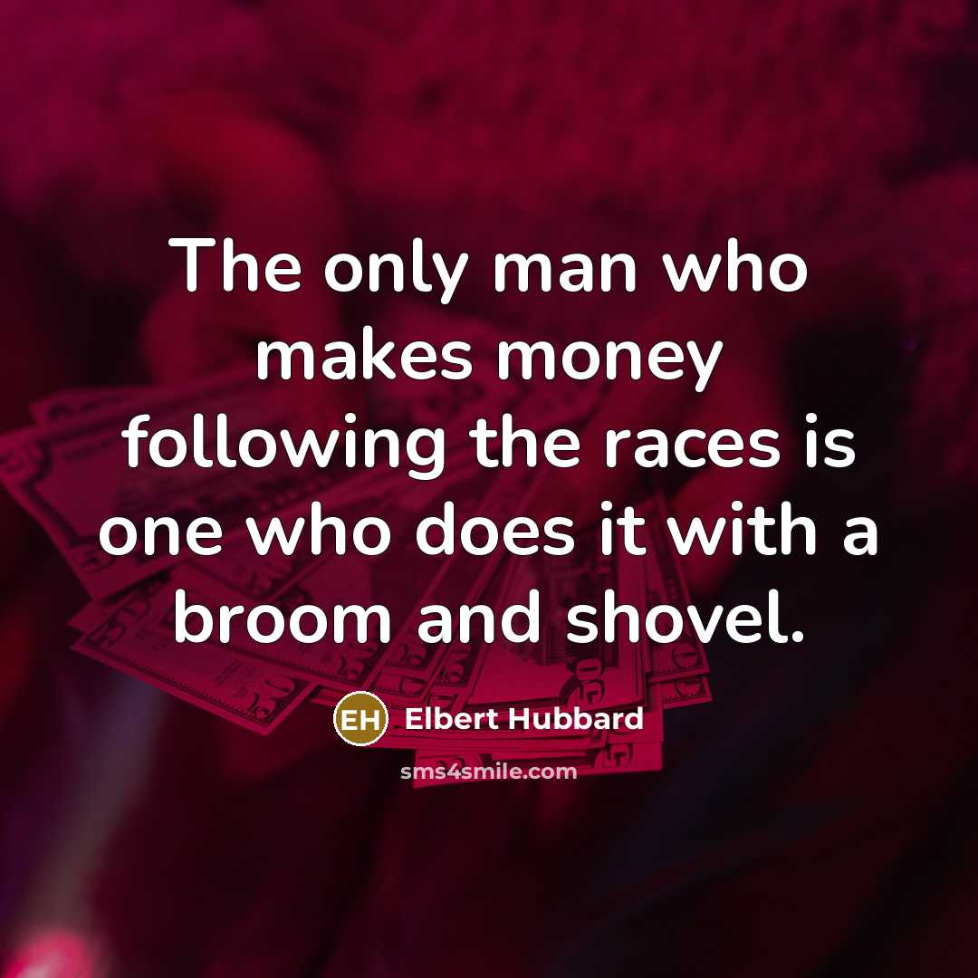 “The only man who makes money following the races is one who does it with a broom and shovel.” quote by Elbert Hubbard