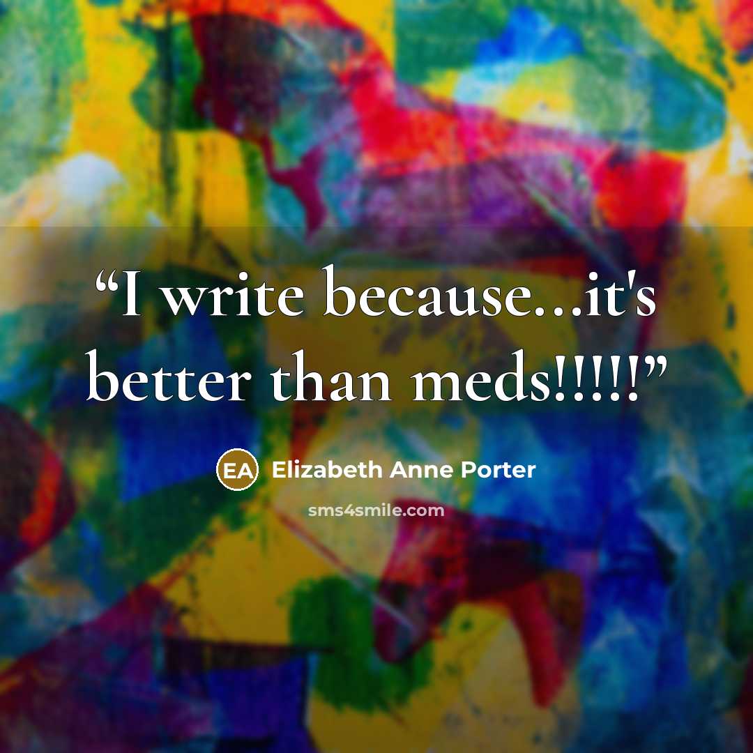 “I write because...it's better than meds!!!!!” quote by Elizabeth Anne Porter