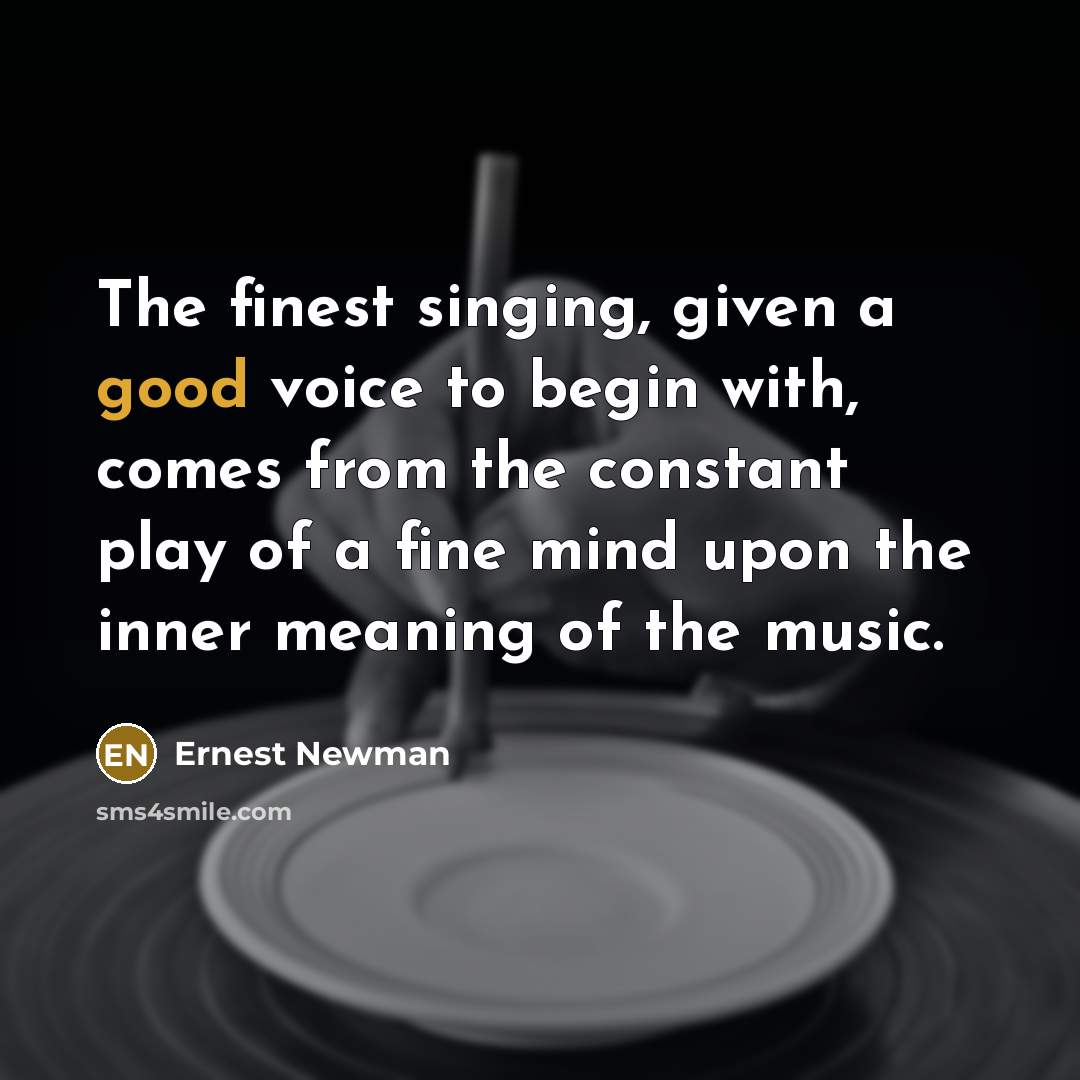 “The finest singing, given a good voice to begin with,…” quote by Ernest Newman