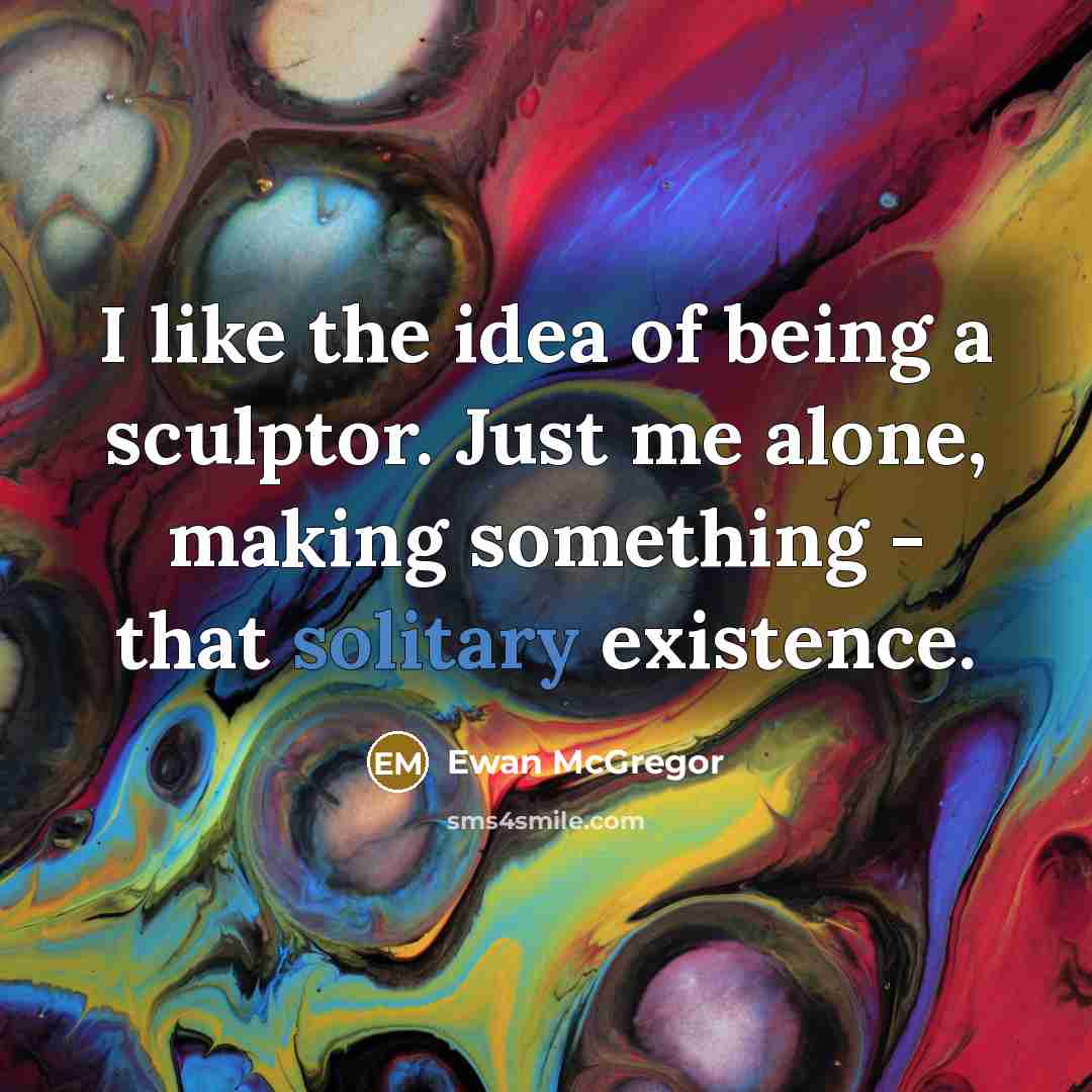 “I like the idea of being a sculptor. Just me…” quote by Ewan McGregor
