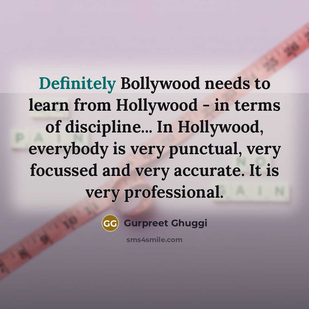 “Definitely Bollywood needs to learn from Hollywood - in terms of discipline... In Hollywood, everybody is very punctual, very focussed and very accurate. It is very professional.” quote by Gurpreet Ghuggi