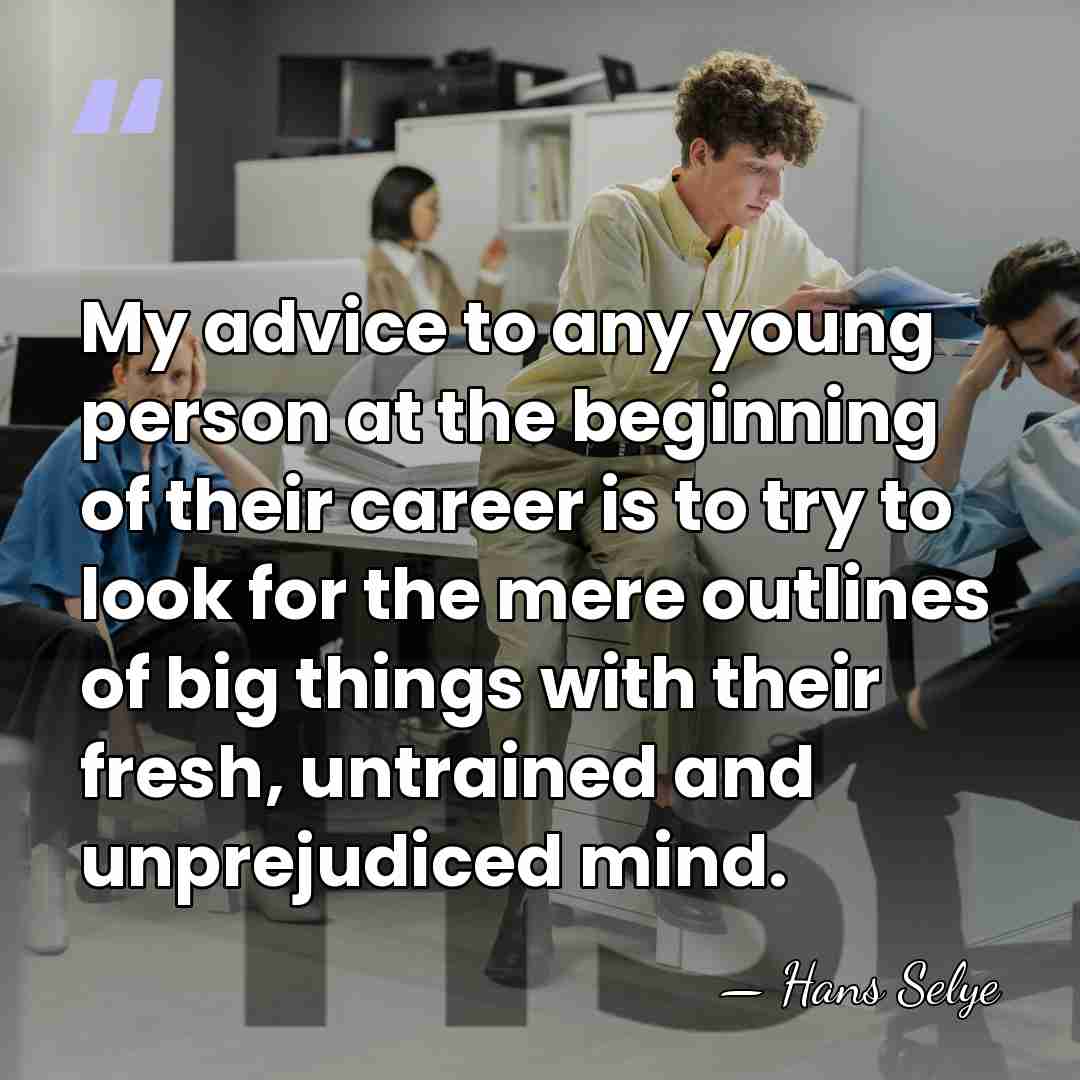 My advice to any young person at the beginning of their career&hellip; - Hans Selye