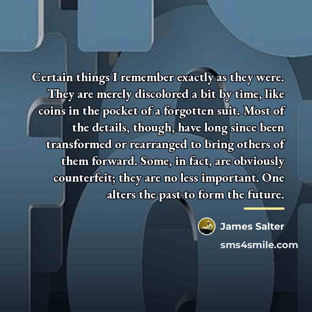 “Certain things I remember exactly as they were. They are…” quote by James Salter