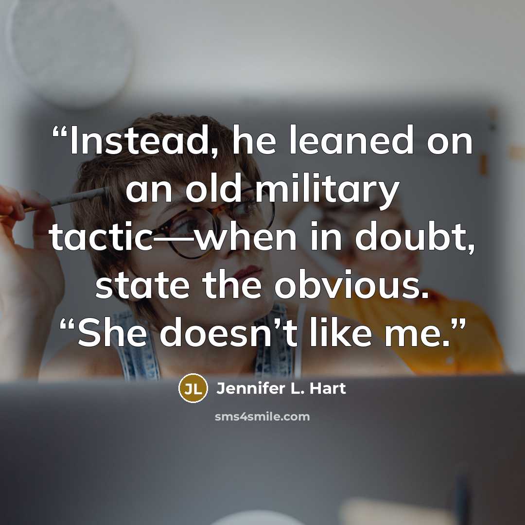 “Instead, he leaned on an old military tactic—when in doubt, state the obvious. “She doesn’t like me.” quote by Jennifer L. Hart