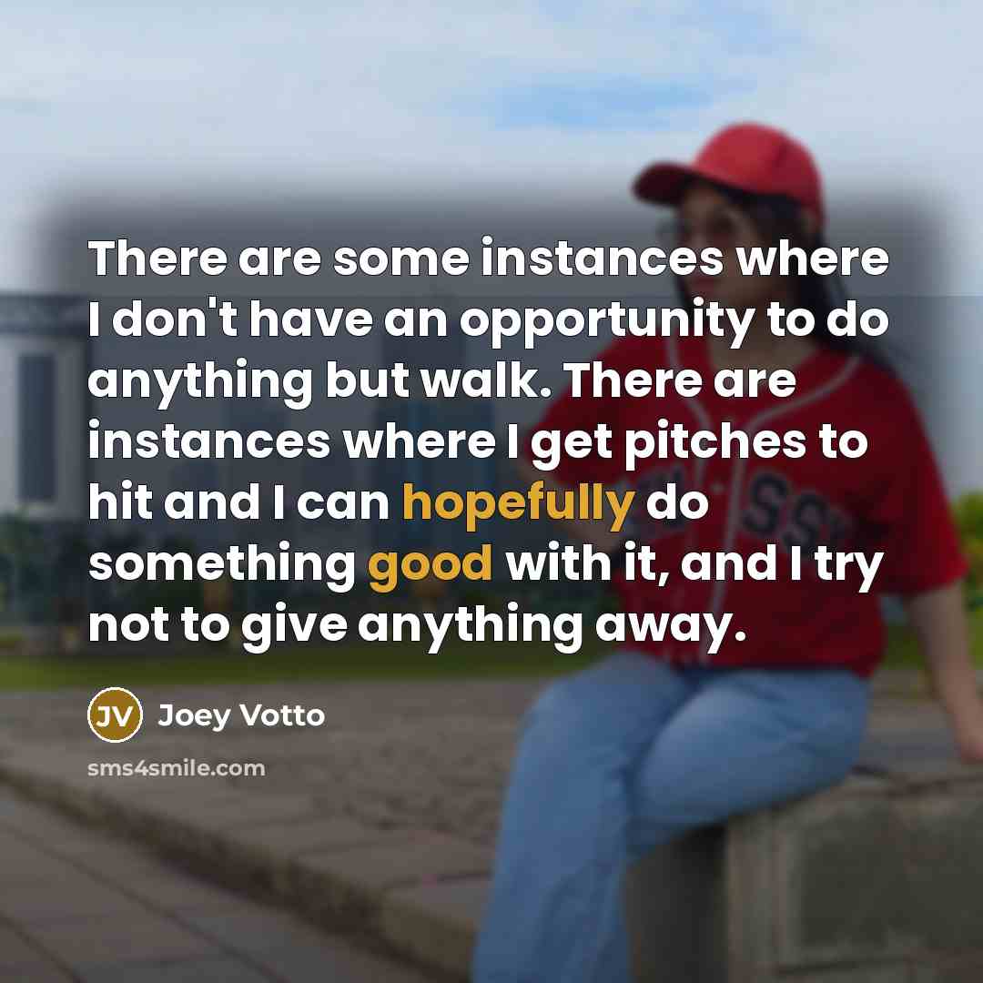 “There are some instances where I don't have an opportunity to do anything but walk. There are instances where I get pitches to hit and I can hopefully do something good with it, and I try not to give anything away.” quote by Joey Votto