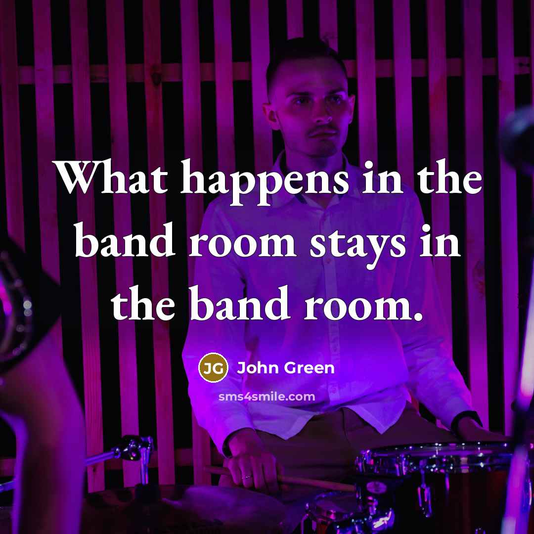 “What happens in the band room stays in the band…” quote by John Green