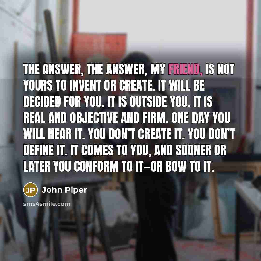 “The answer, The answer, my friend, is not yours to…” quote by John Piper