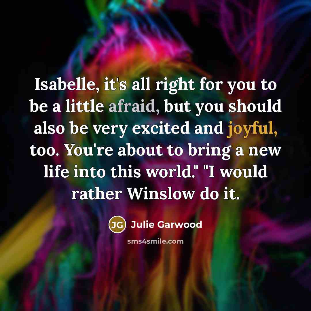 “Isabelle, it's all right for you to be a little afraid, but you should also be very excited and joyful, too. You're about to bring a new life into this world." "I would rather Winslow do it.” quote by Julie Garwood