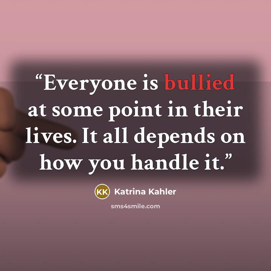 “Everyone is bullied at some point in their lives. It all depends on how you handle it.” quote by Katrina Kahler