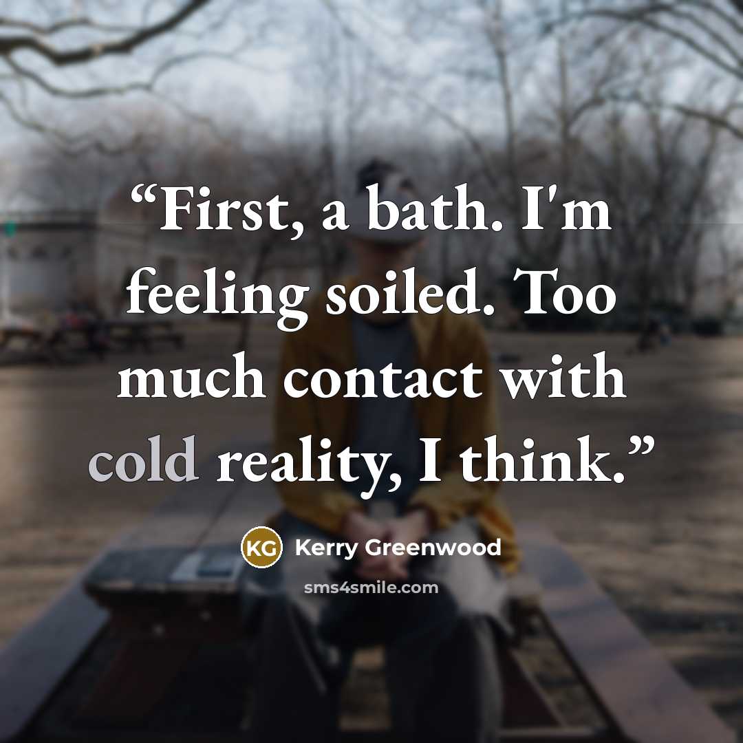 “First, a bath. I'm feeling soiled. Too much contact with cold reality, I think.” quote by Kerry Greenwood