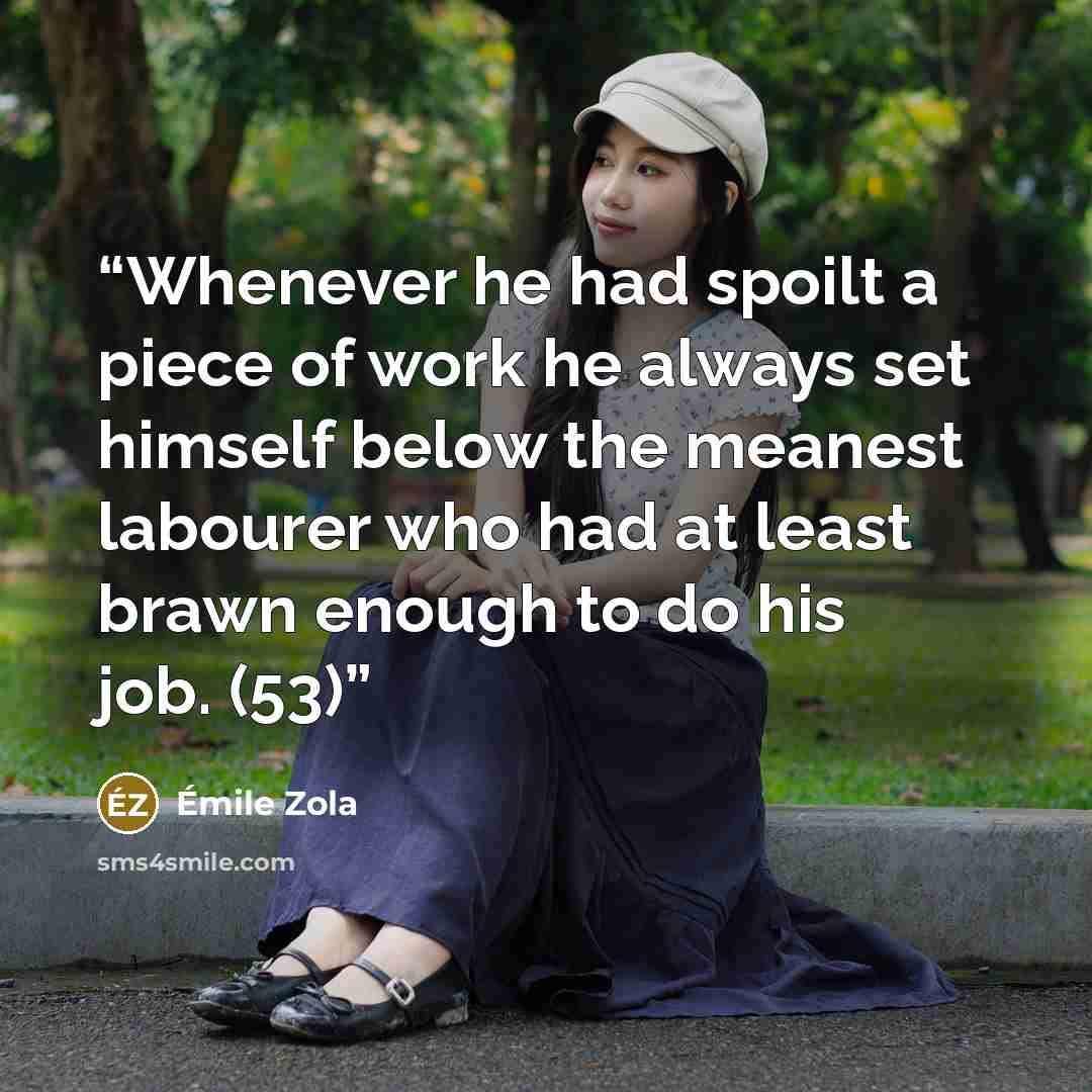 “Whenever he had spoilt a piece of work he always set himself below the meanest labourer who had at least brawn enough to do his job. (53)” quote by Émile Zola