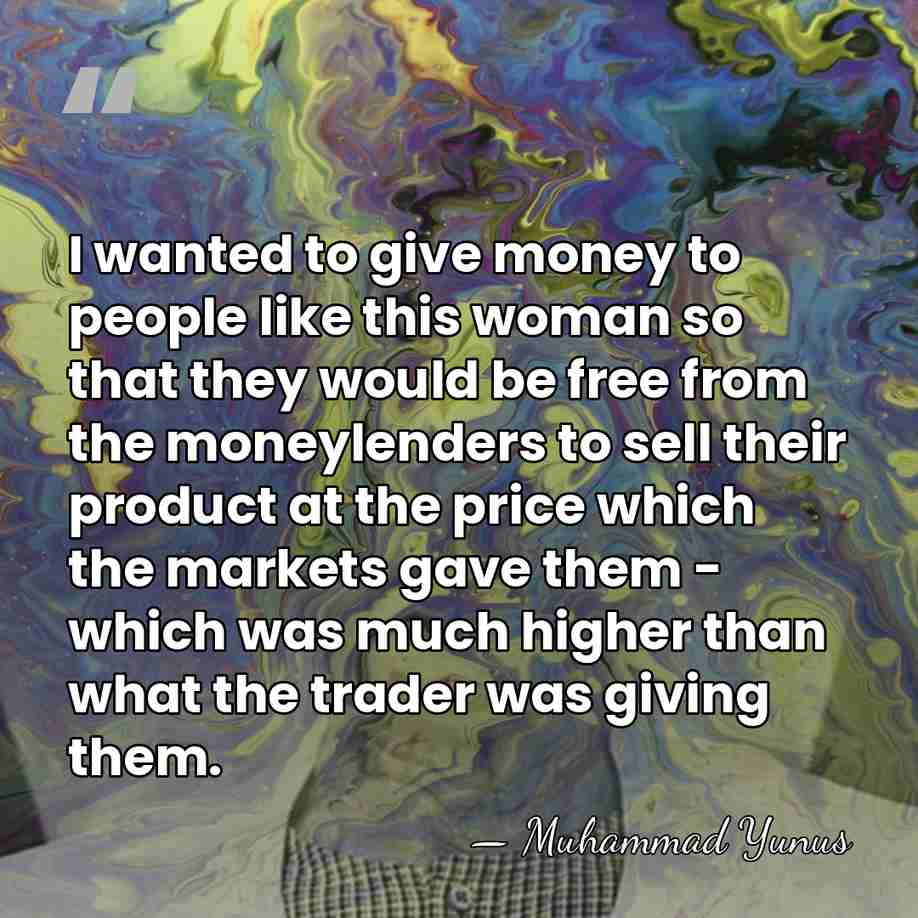 I wanted to give money to people like this woman so that&hellip; - Muhammad Yunus