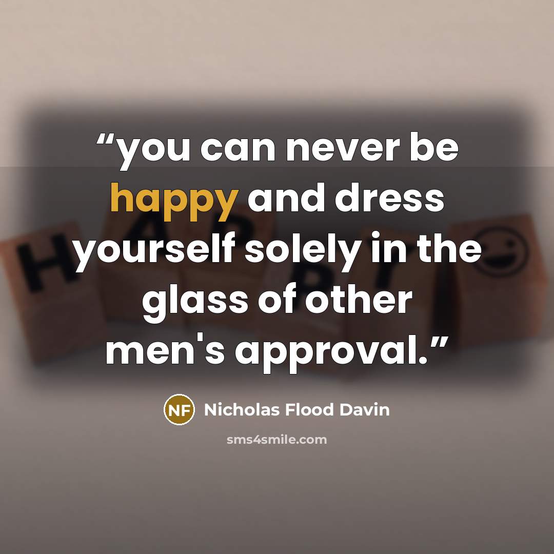 “you can never be happy and dress yourself solely in the glass of other men's approval.” quote by Nicholas Flood Davin