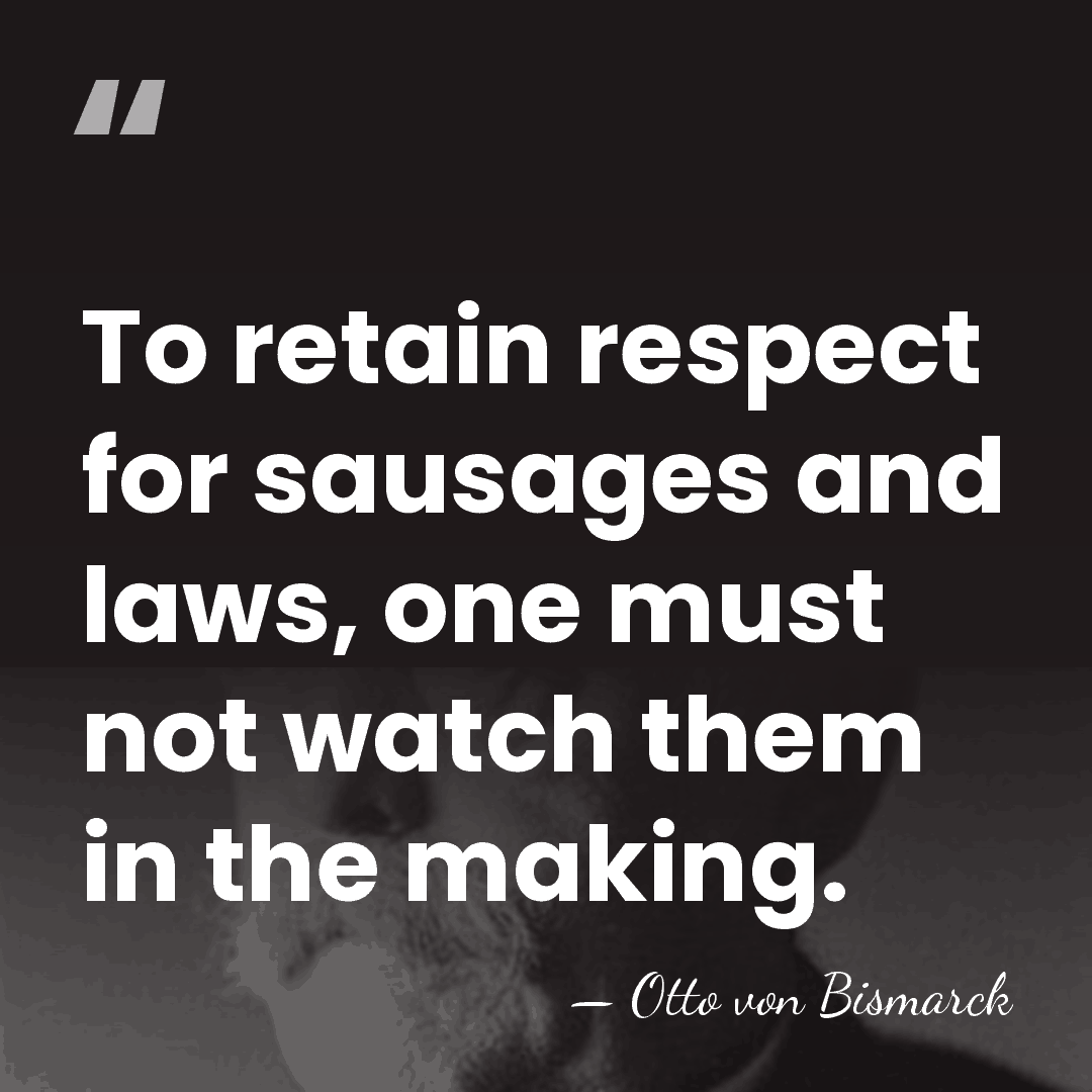 To retain respect for sausages and laws, one must not watch them&hellip; - Otto von Bismarck