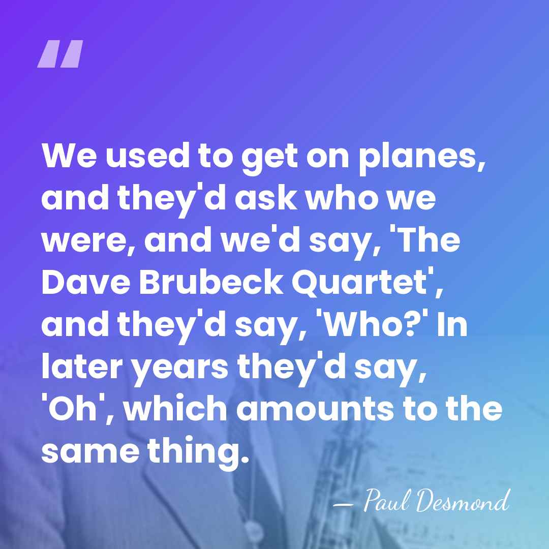 We used to get on planes, and they'd ask who we were,&hellip; - Paul Desmond