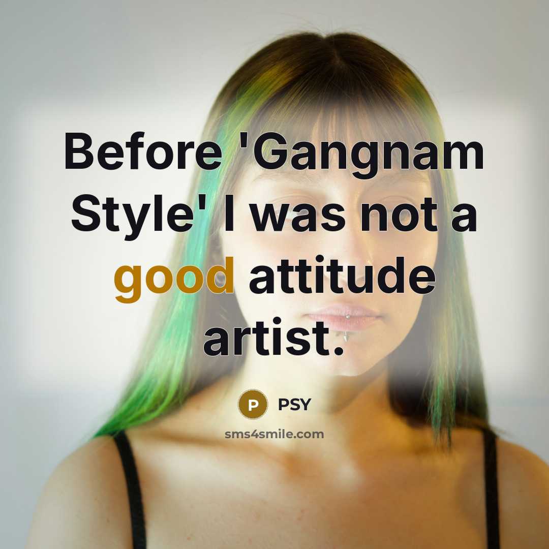 “Before 'Gangnam Style' I was not a good attitude artist.…” quote by PSY