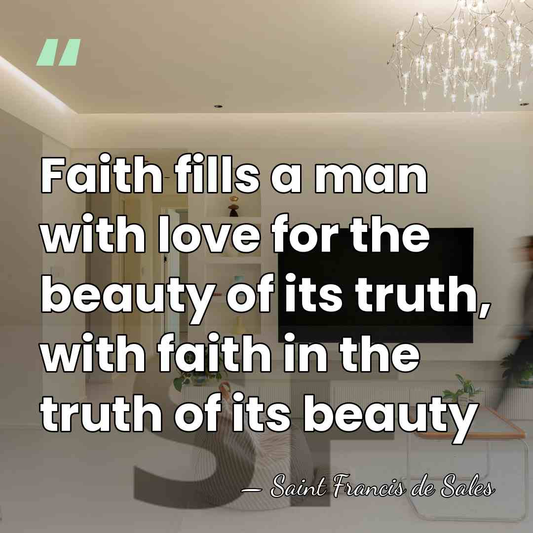 Faith fills a man with love for the beauty of its truth,&hellip; - Saint Francis de Sales
