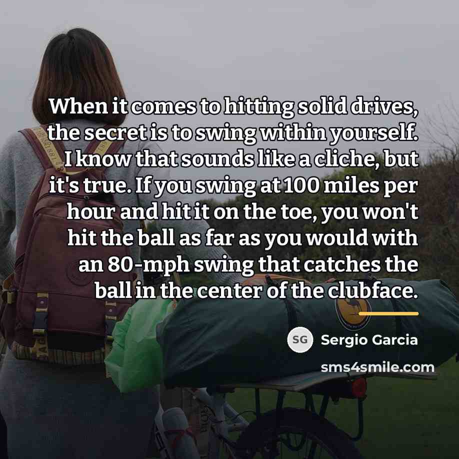 “When it comes to hitting solid drives, the secret is…” quote by Sergio Garcia