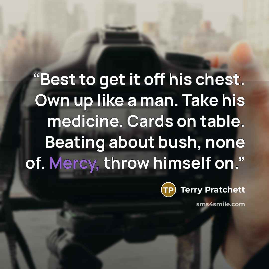 “Best to get it off his chest. Own up like a man. Take his medicine. Cards on table. Beating about bush, none of. Mercy, throw himself on.” quote by Terry Pratchett