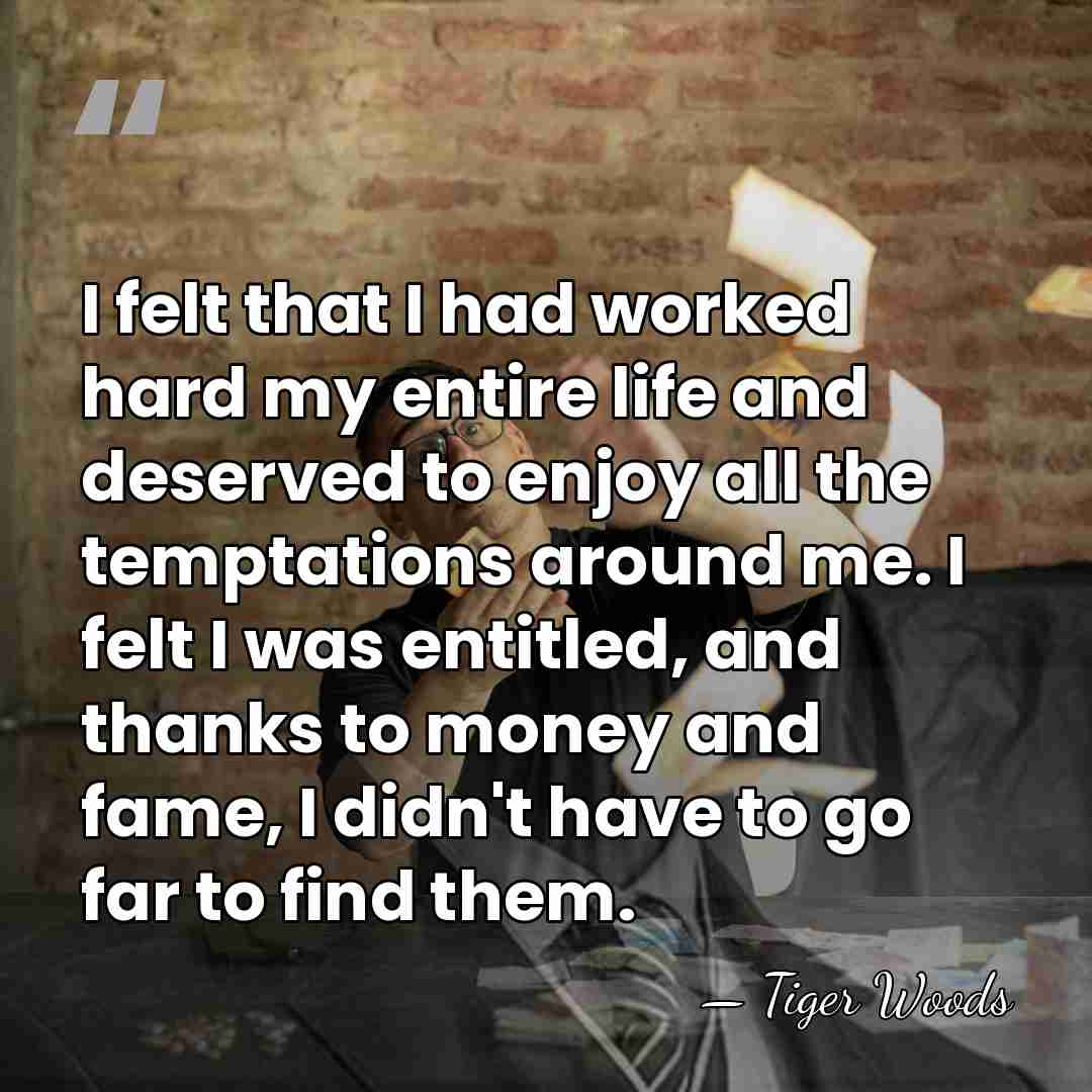 I felt that I had worked hard my entire life and deserved&hellip; - Tiger Woods